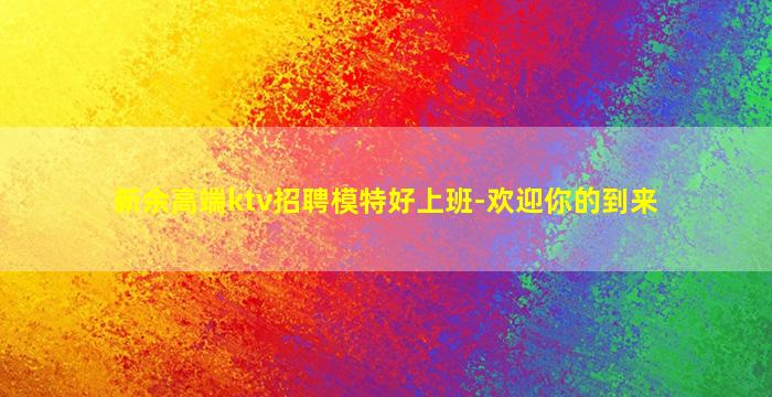 新余高端ktv招聘模特好上班-欢迎你的到来